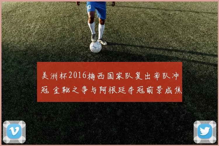 美洲杯2016梅西国家队复出率队冲冠 金靴之争与阿根廷夺冠前景成焦点