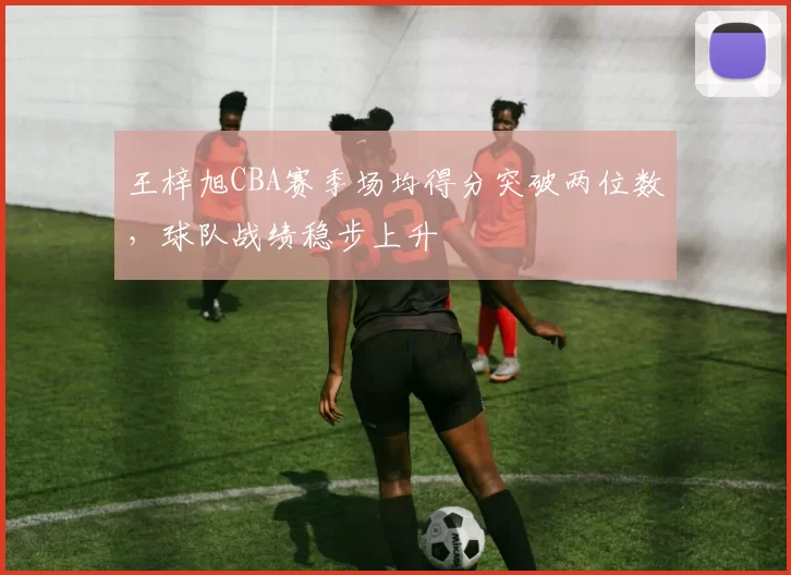 王梓旭CBA赛季场均得分突破两位数，球队战绩稳步上升