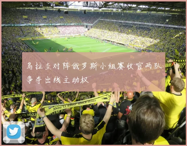 乌拉圭对阵俄罗斯小组赛收官两队争夺出线主动权