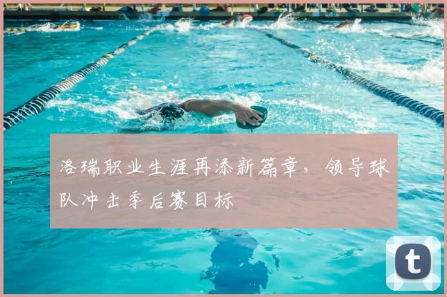 洛瑞职业生涯再添新篇章，领导球队冲击季后赛目标