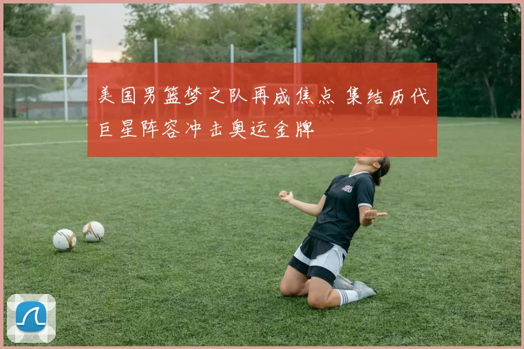 美国男篮梦之队再成焦点 集结历代巨星阵容冲击奥运金牌