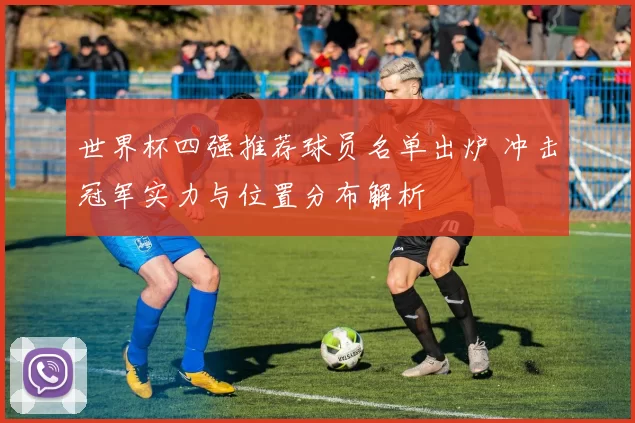 世界杯四强推荐球员名单出炉 冲击冠军实力与位置分布解析