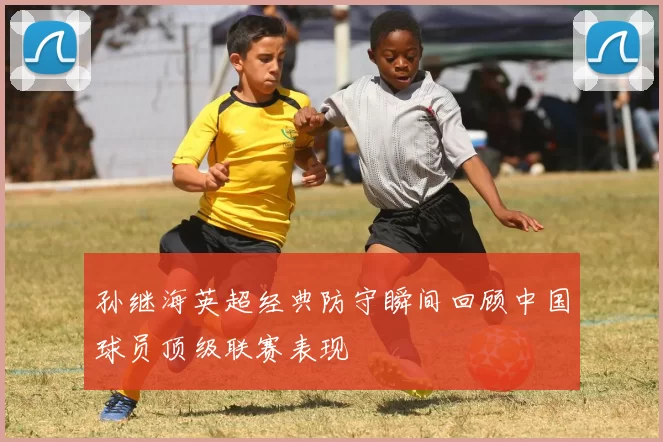 孙继海英超经典防守瞬间回顾中国球员顶级联赛表现
