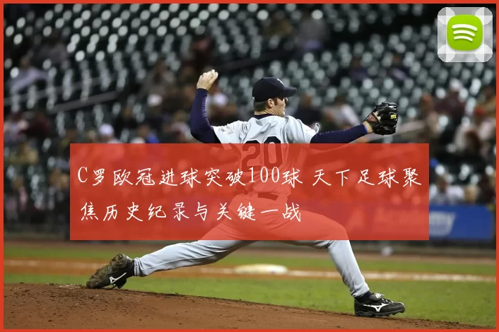 C罗欧冠进球突破100球 天下足球聚焦历史纪录与关键一战