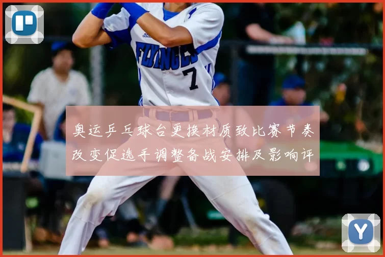 奥运乒乓球台更换材质致比赛节奏改变促选手调整备战安排及影响评估