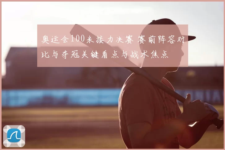 奥运会100米接力决赛 赛前阵容对比与夺冠关键看点与战术焦点