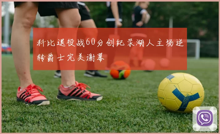 科比退役战60分创纪录湖人主场逆转爵士完美谢幕