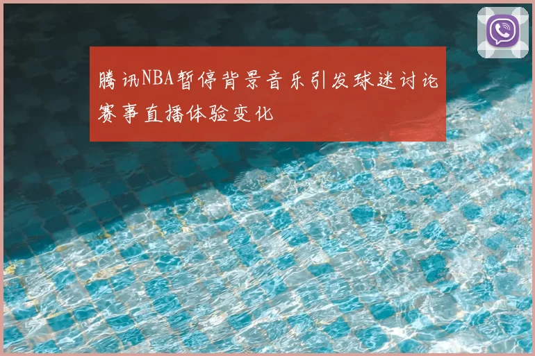 腾讯NBA暂停背景音乐引发球迷讨论赛事直播体验变化