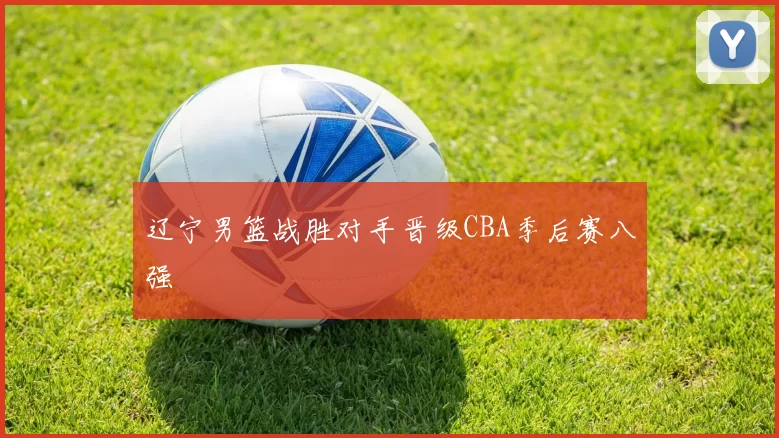 辽宁男篮战胜对手晋级CBA季后赛八强