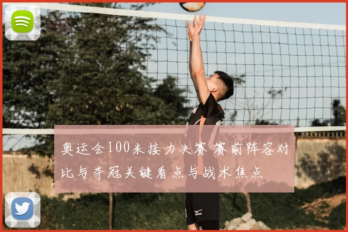 奥运会100米接力决赛 赛前阵容对比与夺冠关键看点与战术焦点