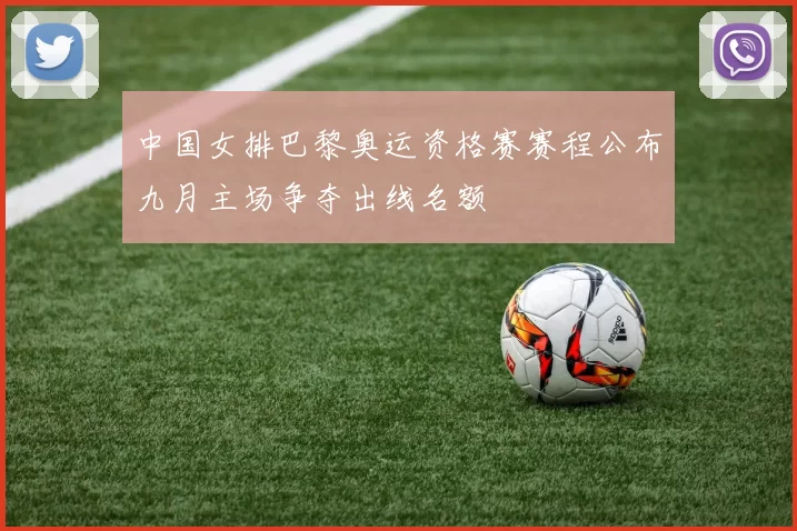 中国女排巴黎奥运资格赛赛程公布九月主场争夺出线名额