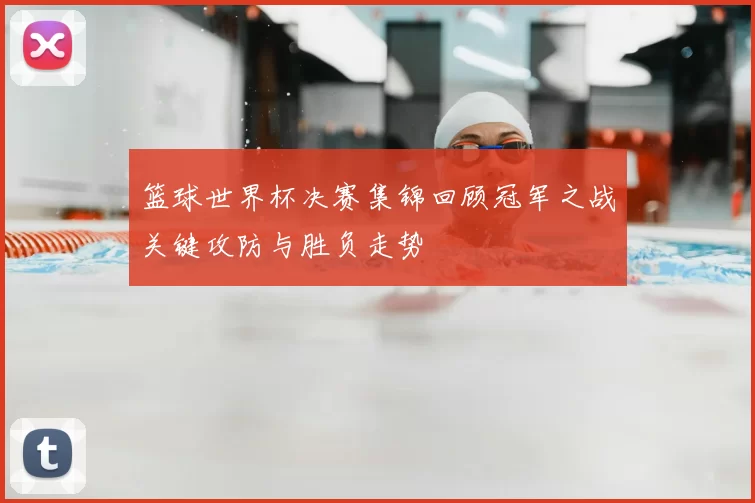 篮球世界杯决赛集锦回顾冠军之战关键攻防与胜负走势