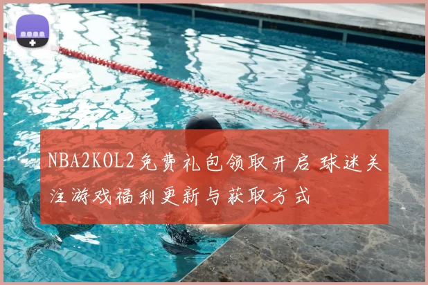 NBA2KOL2免费礼包领取开启 球迷关注游戏福利更新与获取方式