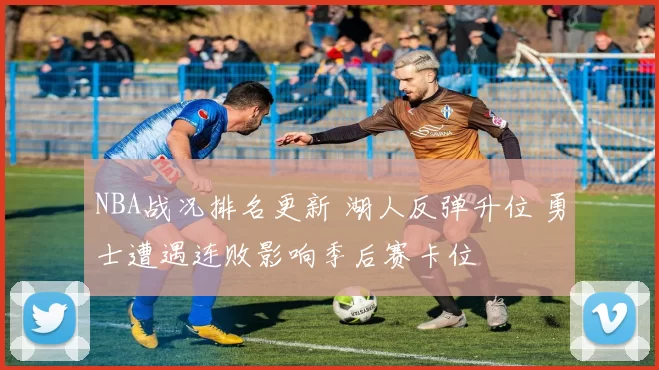 NBA战况排名更新 湖人反弹升位 勇士遭遇连败影响季后赛卡位