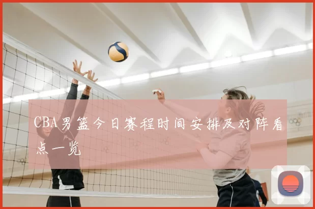 CBA男篮今日赛程时间安排及对阵看点一览