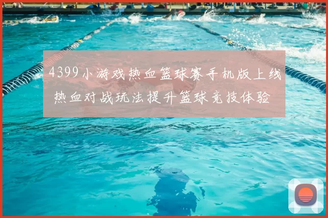4399小游戏热血篮球赛手机版上线 热血对战玩法提升篮球竞技体验