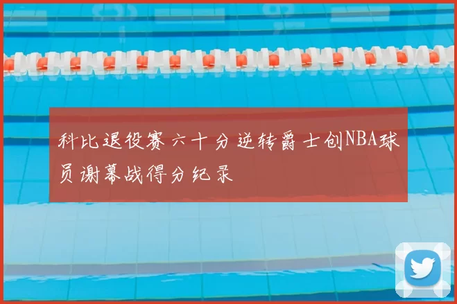 科比退役赛六十分逆转爵士创NBA球员谢幕战得分纪录