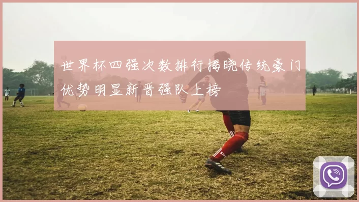 世界杯四强次数排行揭晓传统豪门优势明显新晋强队上榜