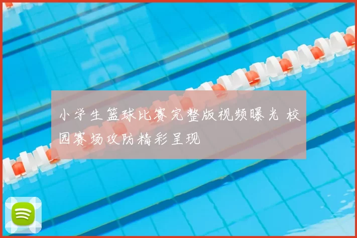 小学生篮球比赛完整版视频曝光 校园赛场攻防精彩呈现