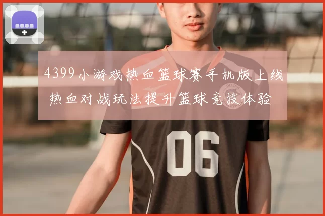 4399小游戏热血篮球赛手机版上线 热血对战玩法提升篮球竞技体验