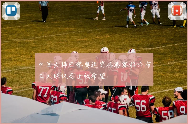 中国女排巴黎奥运资格赛赛程公布三大球仅存出线希望