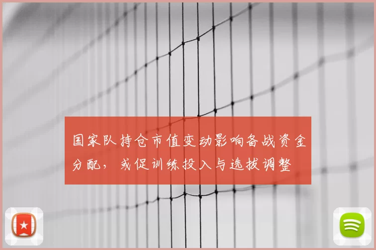 国家队持仓市值变动影响备战资金分配,或促训练投入与选拔调整