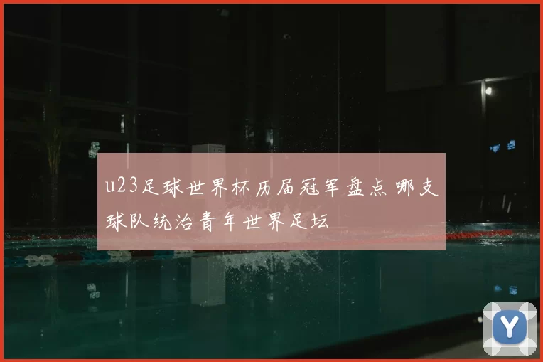 u23足球世界杯历届冠军盘点 哪支球队统治青年世界足坛