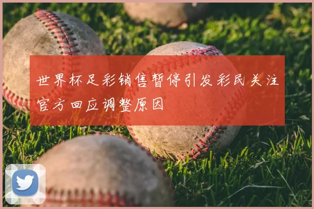 世界杯足彩销售暂停引发彩民关注官方回应调整原因