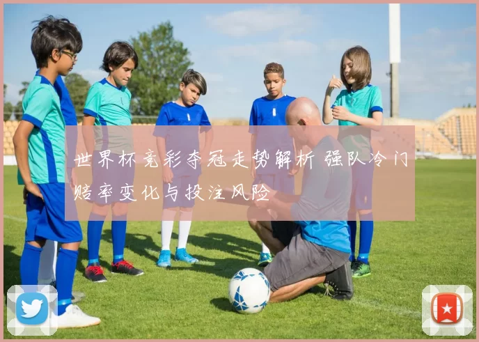 世界杯竞彩夺冠走势解析 强队冷门赔率变化与投注风险