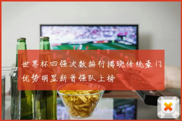 世界杯四强次数排行揭晓传统豪门优势明显新晋强队上榜