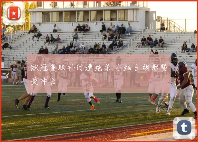 欧冠曼联补时遭绝杀 小组出线形势受冲击