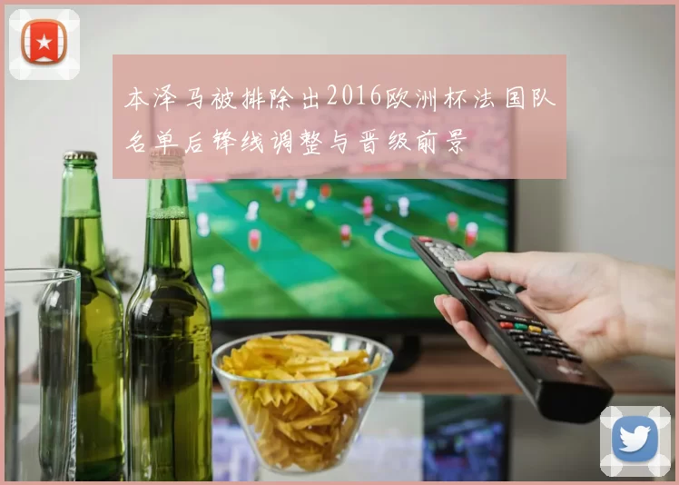本泽马被排除出2016欧洲杯法国队名单后锋线调整与晋级前景
