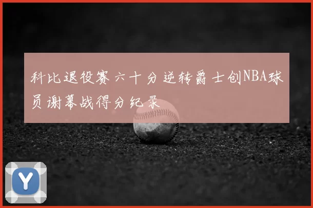 科比退役赛六十分逆转爵士创NBA球员谢幕战得分纪录