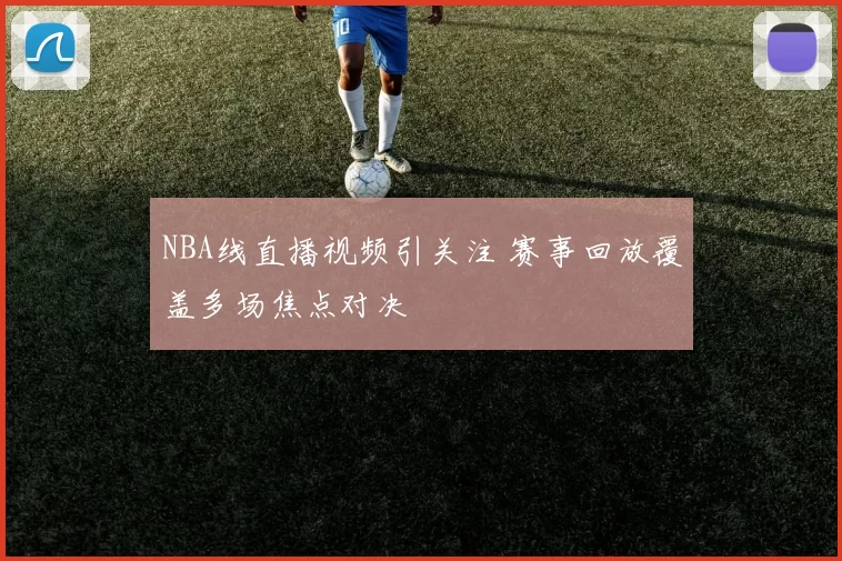 NBA线直播视频引关注 赛事回放覆盖多场焦点对决