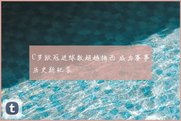 C罗欧冠进球数超越梅西 成为赛事历史新纪录