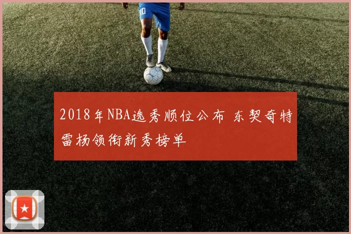 2018年NBA选秀顺位公布 东契奇特雷杨领衔新秀榜单