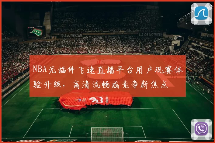 NBA无插件飞速直播平台用户观赛体验升级,高清流畅成竞争新焦点