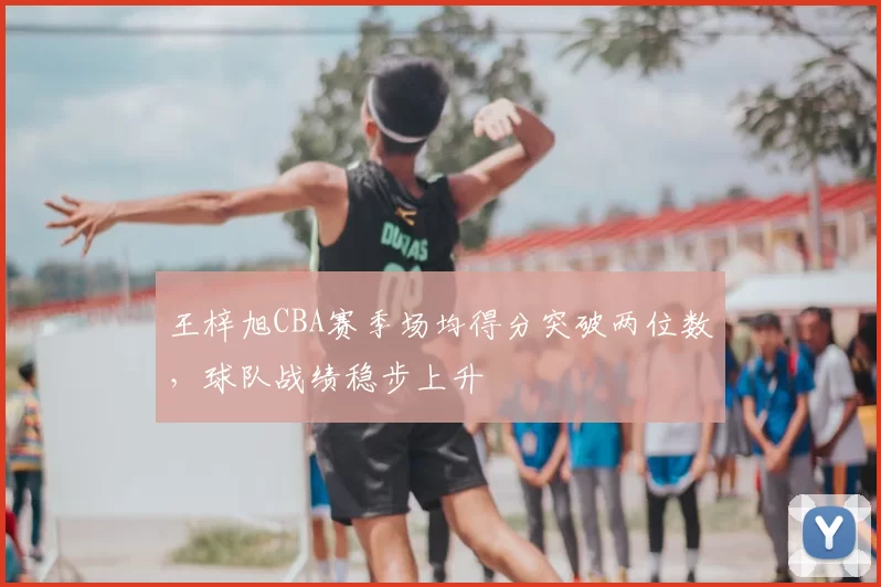 王梓旭CBA赛季场均得分突破两位数，球队战绩稳步上升