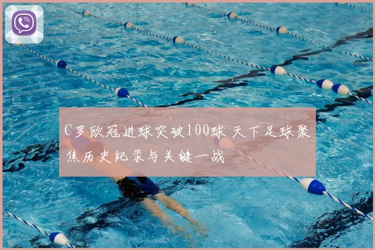 C罗欧冠进球突破100球 天下足球聚焦历史纪录与关键一战