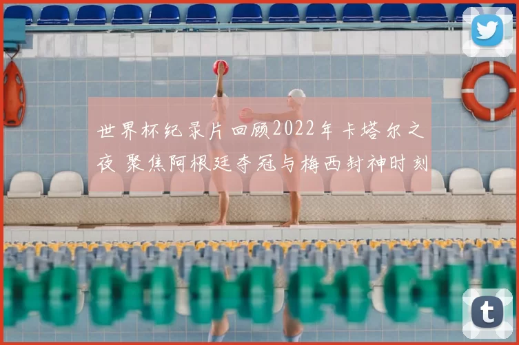 世界杯纪录片回顾2022年卡塔尔之夜 聚焦阿根廷夺冠与梅西封神时刻