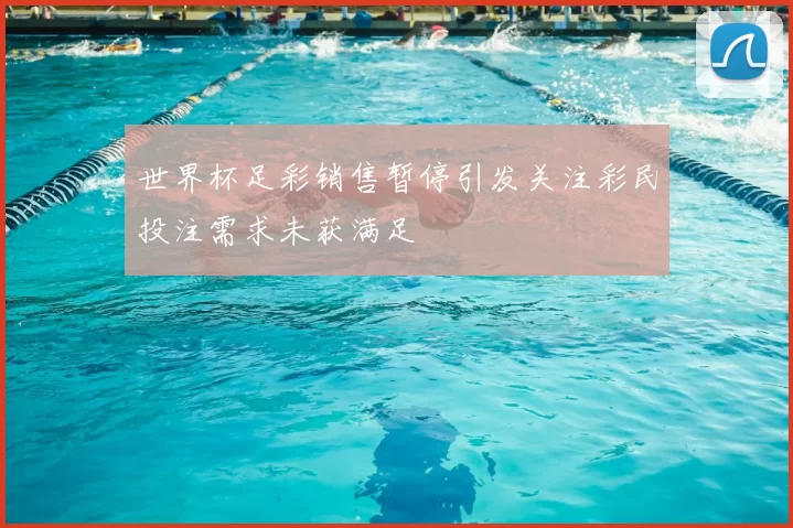 世界杯足彩销售暂停引发关注彩民投注需求未获满足