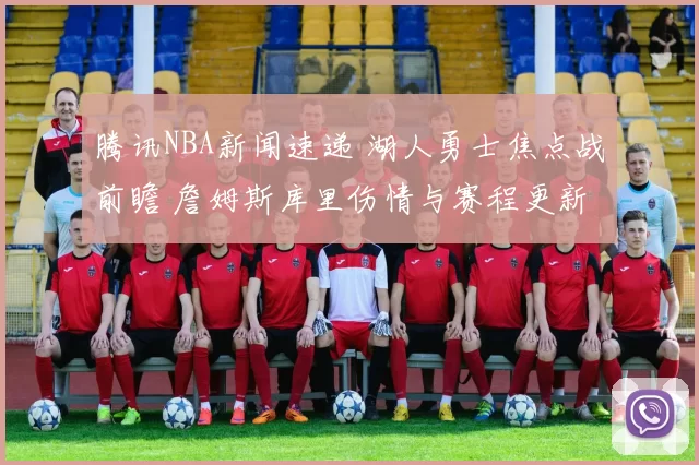 腾讯NBA新闻速递 湖人勇士焦点战前瞻 詹姆斯库里伤情与赛程更新