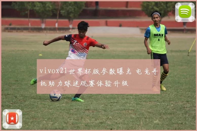 vivox21世界杯版参数曝光 电竞手机助力球迷观赛体验升级