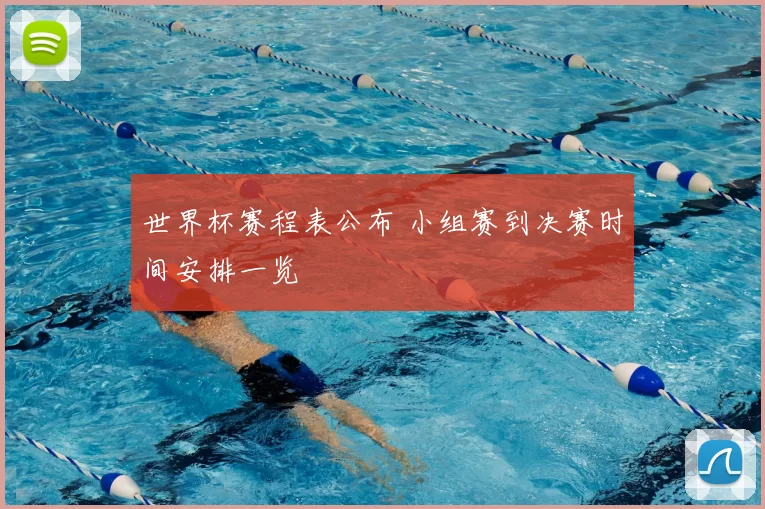 世界杯赛程表公布 小组赛到决赛时间安排一览