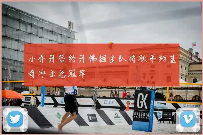 小乔丹签约丹佛掘金队将联手约基奇冲击总冠军