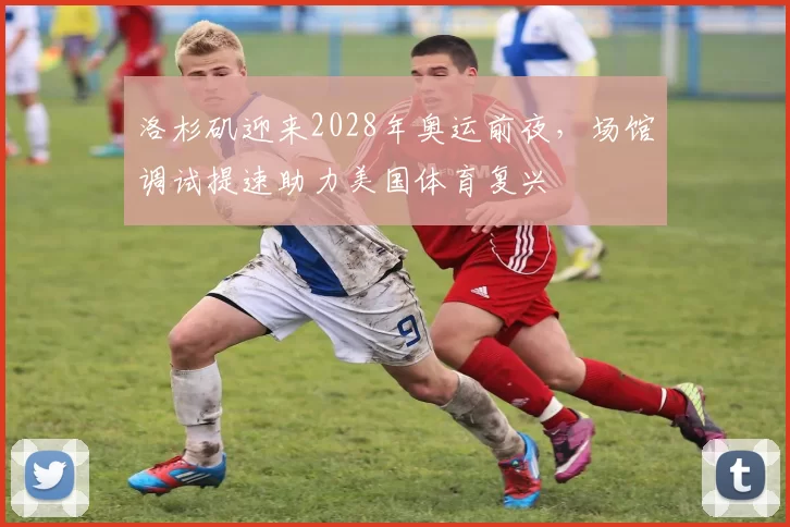 洛杉矶迎来2028年奥运前夜，场馆调试提速助力美国体育复兴