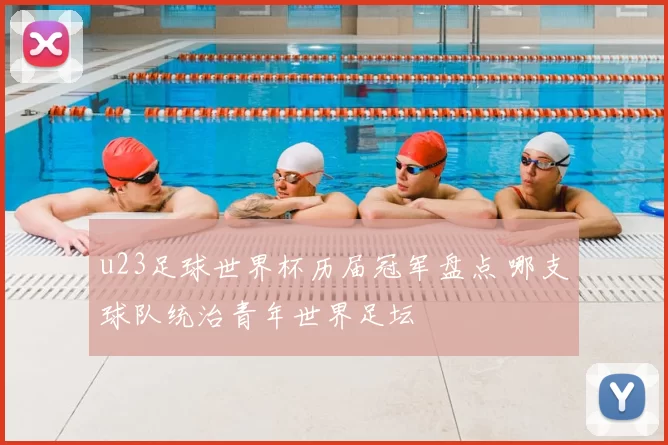 u23足球世界杯历届冠军盘点 哪支球队统治青年世界足坛