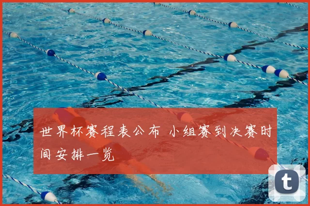 世界杯赛程表公布 小组赛到决赛时间安排一览