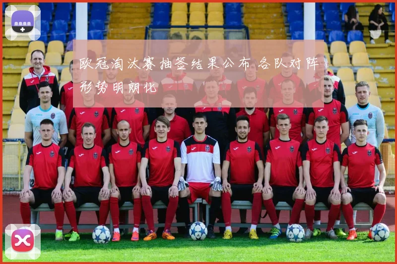 欧冠淘汰赛抽签结果公布 各队对阵形势明朗化