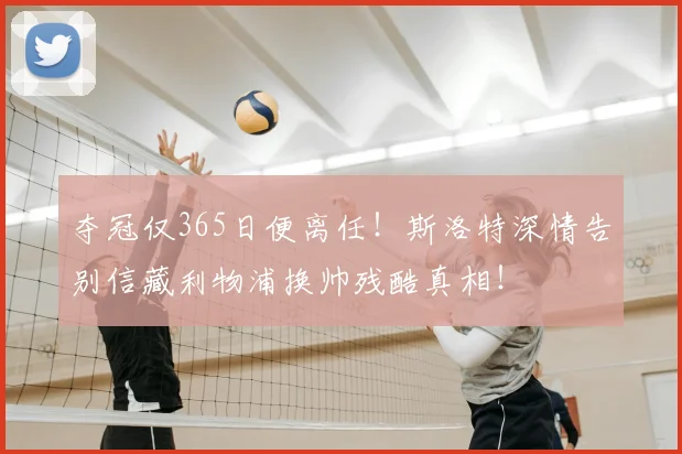 夺冠仅365日便离任!斯洛特深情告别信藏利物浦换帅残酷真相!